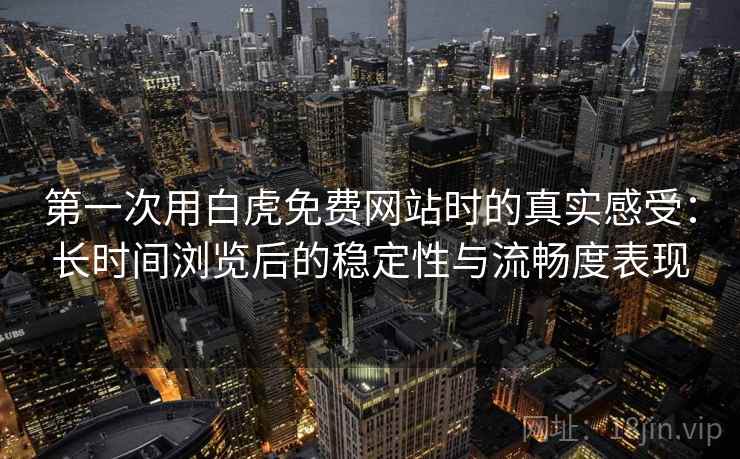 第一次用白虎免费网站时的真实感受:长时间浏览后的稳定性与流畅度表现 第一次用白虎免费网站时的真实感受:长时间浏览后的稳定性与流畅度表现