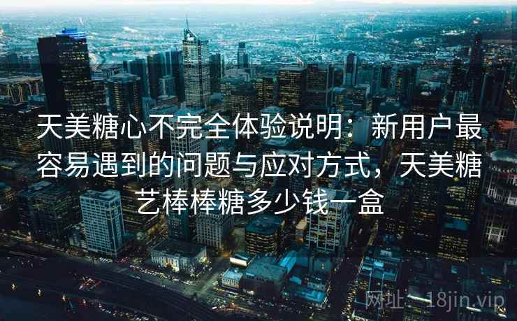 天美糖心不完全体验说明:新用户最容易遇到的问题与应对方式,天美糖艺棒棒糖多少钱一盒 天美糖心不完全体验说明:新用户最容易遇到的问题与应对方式,天美糖艺棒棒糖多少钱一盒