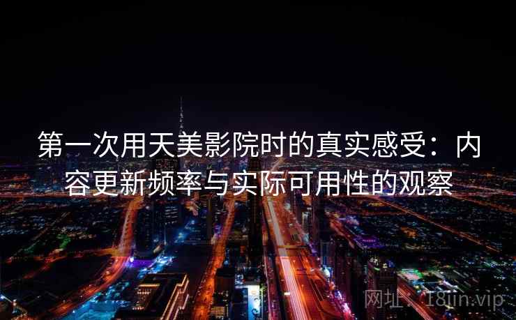 第一次用天美影院时的真实感受:内容更新频率与实际可用性的观察 第一次用天美影院时的真实感受:内容更新频率与实际可用性的观察