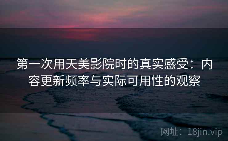 第一次用天美影院时的真实感受:内容更新频率与实际可用性的观察 第一次用天美影院时的真实感受:内容更新频率与实际可用性的观察