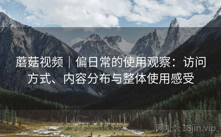 蘑菇视频|偏日常的使用观察:访问方式、内容分布与整体使用感受 蘑菇视频|偏日常的使用观察:访问方式、内容分布与整体使用感受