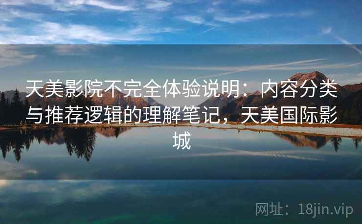 天美影院不完全体验说明:内容分类与推荐逻辑的理解笔记,天美国际影城 天美影院不完全体验说明:内容分类与推荐逻辑的理解笔记,天美国际影城