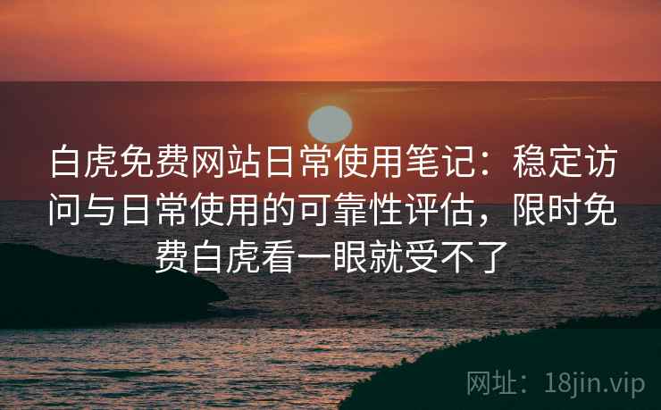 白虎免费网站日常使用笔记:稳定访问与日常使用的可靠性评估,限时免费白虎看一眼就受不了 白虎免费网站日常使用笔记:稳定访问与日常使用的可靠性评估,限时免费白虎看一眼就受不了