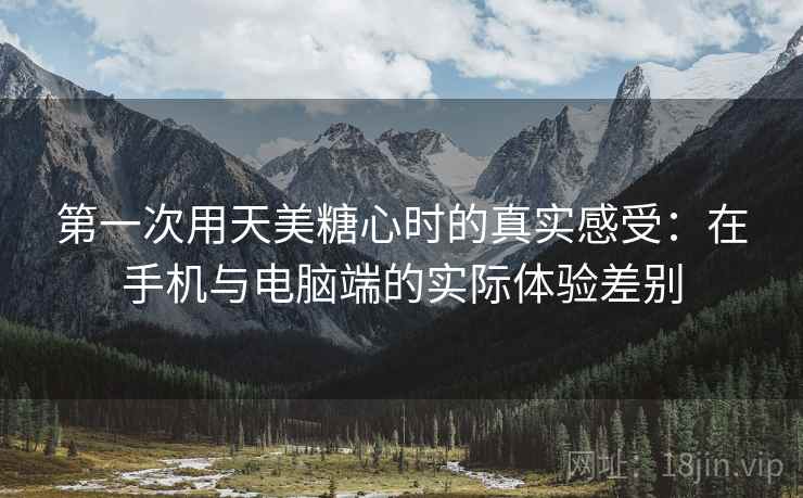 第一次用天美糖心时的真实感受:在手机与电脑端的实际体验差别 第一次用天美糖心时的真实感受:在手机与电脑端的实际体验差别