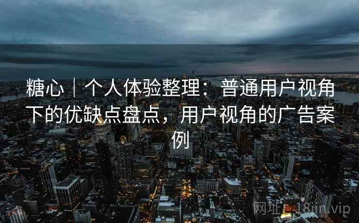 糖心|个人体验整理:普通用户视角下的优缺点盘点,用户视角的广告案例 糖心|个人体验整理:普通用户视角下的优缺点盘点,用户视角的广告案例