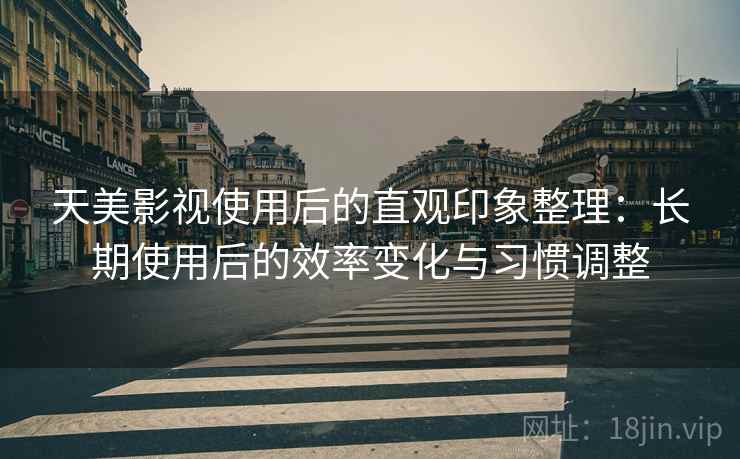 天美影视使用后的直观印象整理:长期使用后的效率变化与习惯调整 天美影视使用后的直观印象整理:长期使用后的效率变化与习惯调整