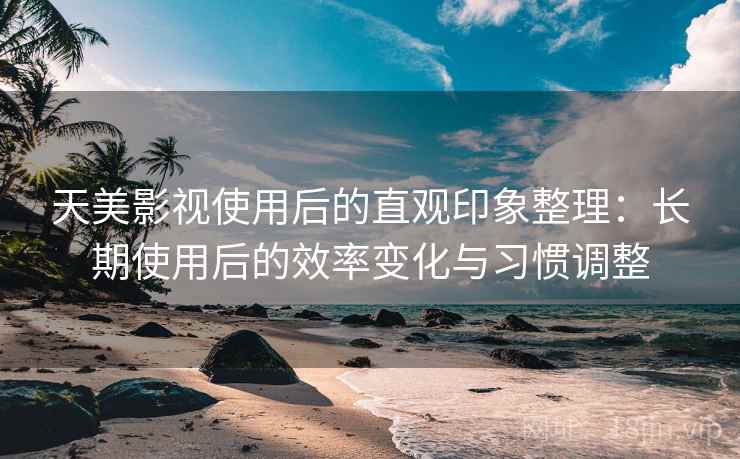 天美影视使用后的直观印象整理:长期使用后的效率变化与习惯调整 天美影视使用后的直观印象整理:长期使用后的效率变化与习惯调整