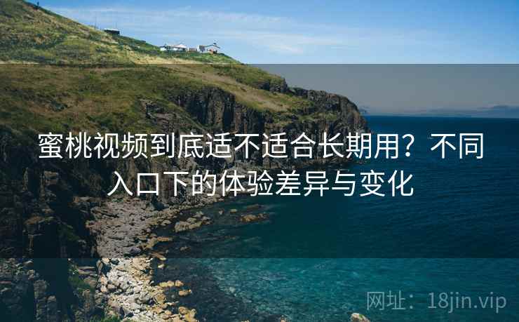 蜜桃视频到底适不适合长期用?不同入口下的体验差异与变化 蜜桃视频到底适不适合长期用?不同入口下的体验差异与变化