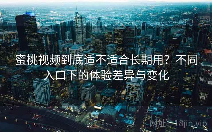 蜜桃视频到底适不适合长期用?不同入口下的体验差异与变化 蜜桃视频到底适不适合长期用?不同入口下的体验差异与变化