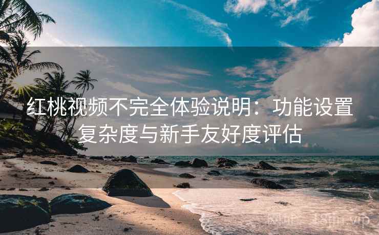红桃视频不完全体验说明:功能设置复杂度与新手友好度评估 红桃视频不完全体验说明:功能设置复杂度与新手友好度评估