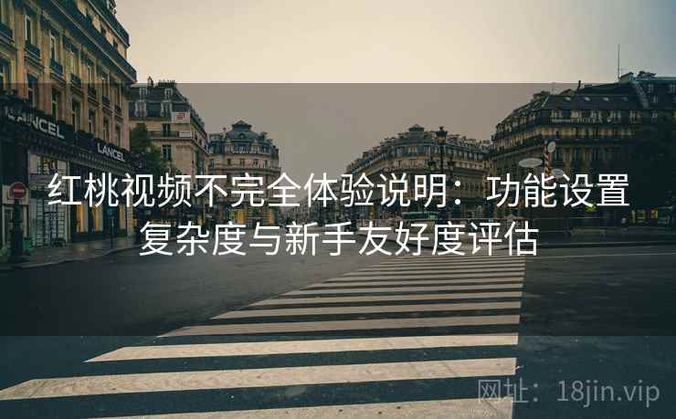 红桃视频不完全体验说明:功能设置复杂度与新手友好度评估 红桃视频不完全体验说明:功能设置复杂度与新手友好度评估