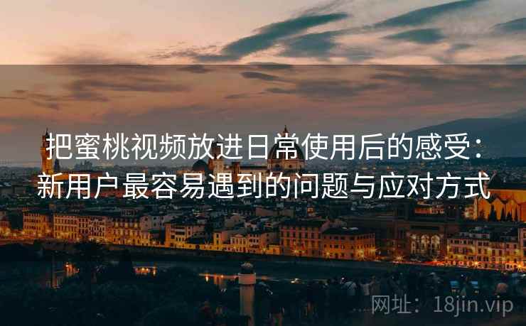 把蜜桃视频放进日常使用后的感受:新用户最容易遇到的问题与应对方式 把蜜桃视频放进日常使用后的感受:新用户最容易遇到的问题与应对方式