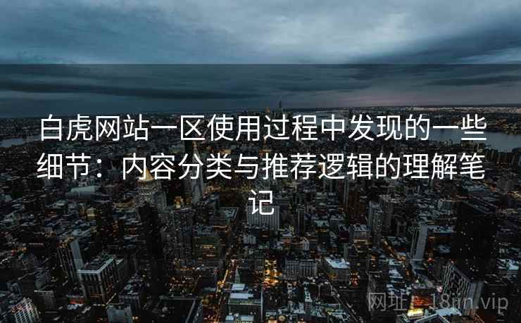 白虎网站一区使用过程中发现的一些细节:内容分类与推荐逻辑的理解笔记 白虎网站一区使用过程中发现的一些细节:内容分类与推荐逻辑的理解笔记