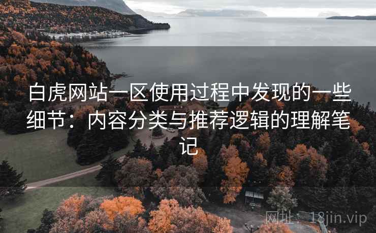 白虎网站一区使用过程中发现的一些细节:内容分类与推荐逻辑的理解笔记 白虎网站一区使用过程中发现的一些细节:内容分类与推荐逻辑的理解笔记