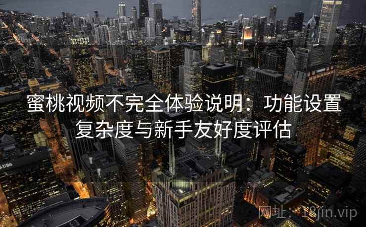 蜜桃视频不完全体验说明:功能设置复杂度与新手友好度评估 蜜桃视频不完全体验说明:功能设置复杂度与新手友好度评估
