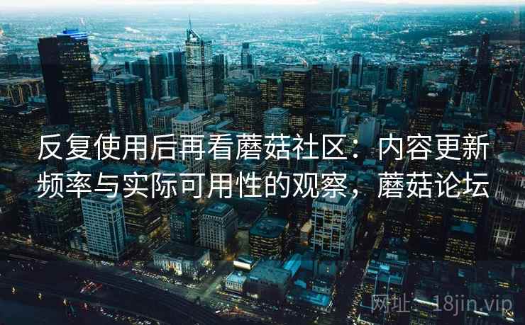 反复使用后再看蘑菇社区:内容更新频率与实际可用性的观察,蘑菇论坛 反复使用后再看蘑菇社区:内容更新频率与实际可用性的观察,蘑菇论坛