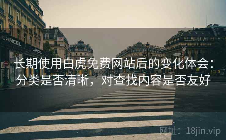长期使用白虎免费网站后的变化体会:分类是否清晰,对查找内容是否友好 长期使用白虎免费网站后的变化体会:分类是否清晰,对查找内容是否友好