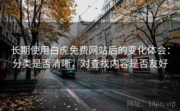 长期使用白虎免费网站后的变化体会:分类是否清晰,对查找内容是否友好 长期使用白虎免费网站后的变化体会:分类是否清晰,对查找内容是否友好
