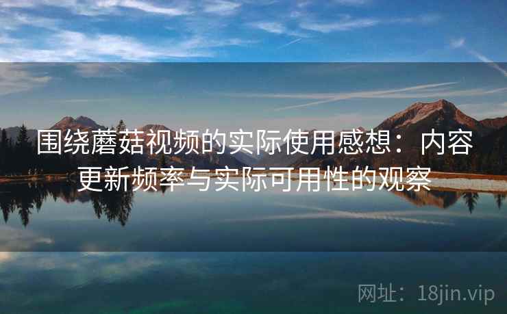 围绕蘑菇视频的实际使用感想:内容更新频率与实际可用性的观察 围绕蘑菇视频的实际使用感想:内容更新频率与实际可用性的观察
