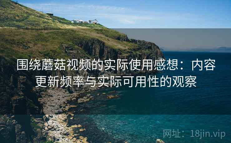 围绕蘑菇视频的实际使用感想:内容更新频率与实际可用性的观察 围绕蘑菇视频的实际使用感想:内容更新频率与实际可用性的观察