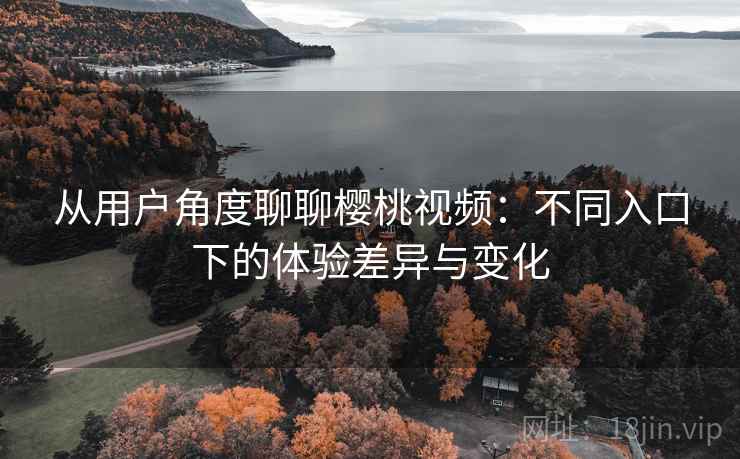 从用户角度聊聊樱桃视频:不同入口下的体验差异与变化 从用户角度聊聊樱桃视频:不同入口下的体验差异与变化