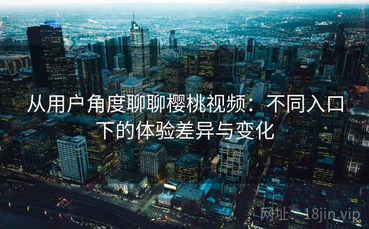 从用户角度聊聊樱桃视频:不同入口下的体验差异与变化 从用户角度聊聊樱桃视频:不同入口下的体验差异与变化