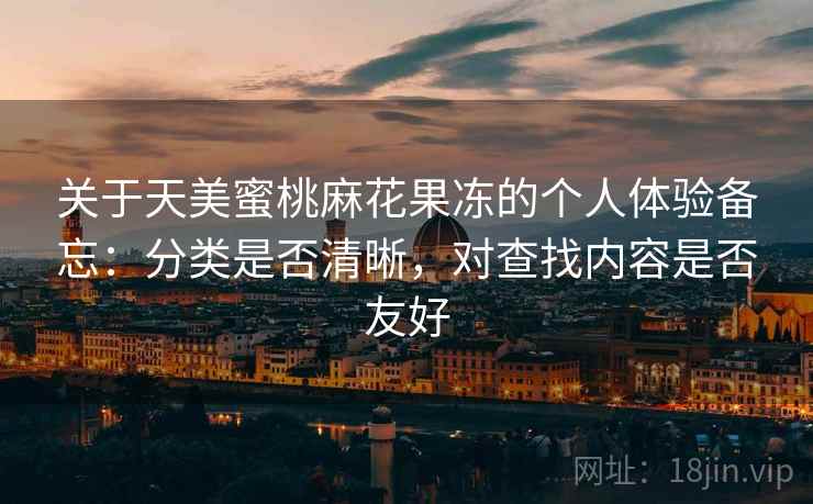 关于天美蜜桃麻花果冻的个人体验备忘:分类是否清晰,对查找内容是否友好 关于天美蜜桃麻花果冻的个人体验备忘:分类是否清晰,对查找内容是否友好