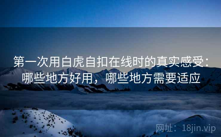 第一次用白虎自扣在线时的真实感受:哪些地方好用,哪些地方需要适应 第一次用白虎自扣在线时的真实感受:哪些地方好用,哪些地方需要适应