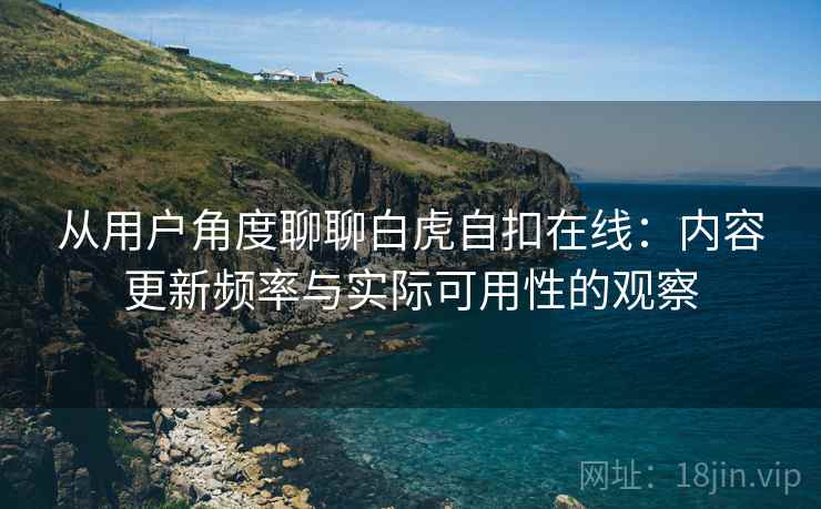 从用户角度聊聊白虎自扣在线:内容更新频率与实际可用性的观察 从用户角度聊聊白虎自扣在线:内容更新频率与实际可用性的观察