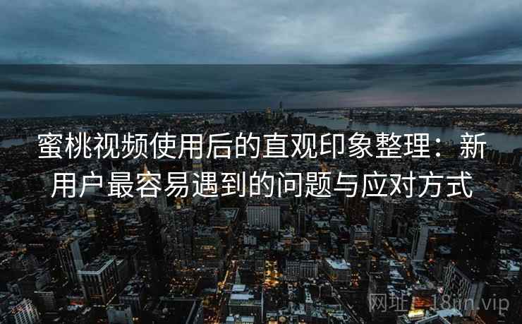 蜜桃视频使用后的直观印象整理:新用户最容易遇到的问题与应对方式 蜜桃视频使用后的直观印象整理:新用户最容易遇到的问题与应对方式