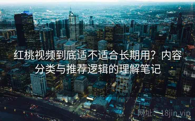 红桃视频到底适不适合长期用?内容分类与推荐逻辑的理解笔记 红桃视频到底适不适合长期用?内容分类与推荐逻辑的理解笔记