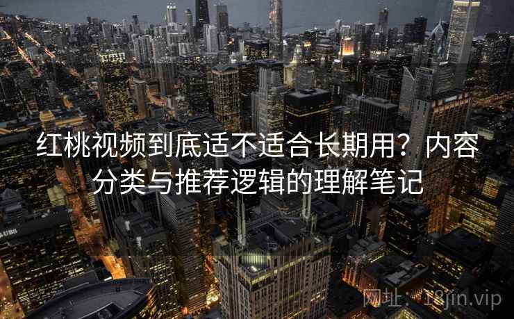 红桃视频到底适不适合长期用?内容分类与推荐逻辑的理解笔记 红桃视频到底适不适合长期用?内容分类与推荐逻辑的理解笔记