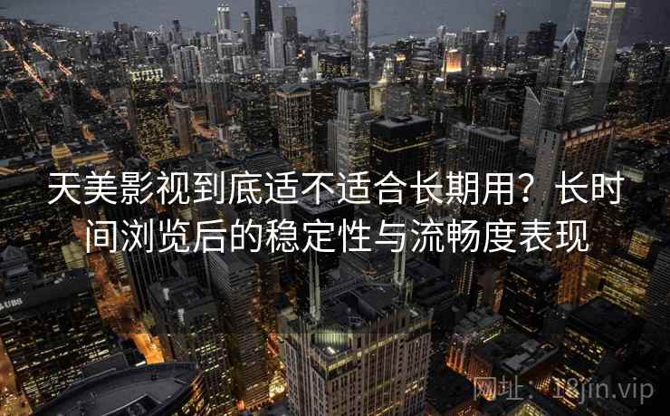 天美影视到底适不适合长期用?长时间浏览后的稳定性与流畅度表现 天美影视到底适不适合长期用?长时间浏览后的稳定性与流畅度表现