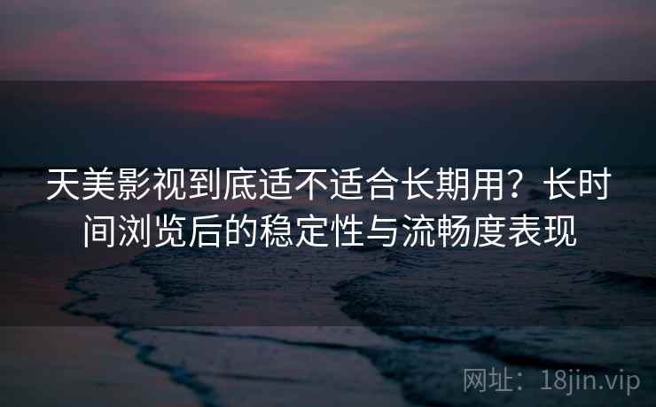 天美影视到底适不适合长期用?长时间浏览后的稳定性与流畅度表现 天美影视到底适不适合长期用?长时间浏览后的稳定性与流畅度表现