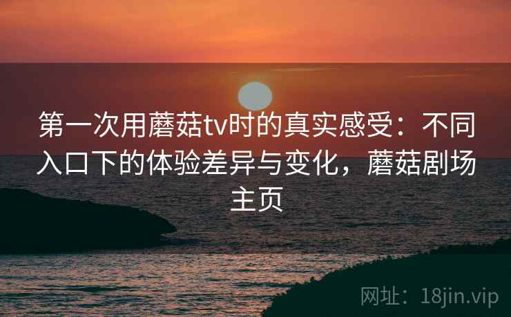 第一次用蘑菇tv时的真实感受:不同入口下的体验差异与变化,蘑菇剧场主页 第一次用蘑菇tv时的真实感受:不同入口下的体验差异与变化,蘑菇剧场主页