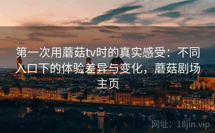 第一次用蘑菇tv时的真实感受:不同入口下的体验差异与变化,蘑菇剧场主页 第一次用蘑菇tv时的真实感受:不同入口下的体验差异与变化,蘑菇剧场主页