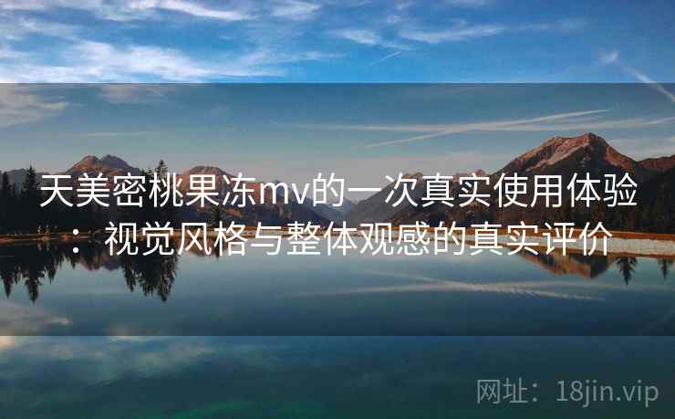 天美密桃果冻mv的一次真实使用体验:视觉风格与整体观感的真实评价 天美密桃果冻mv的一次真实使用体验:视觉风格与整体观感的真实评价