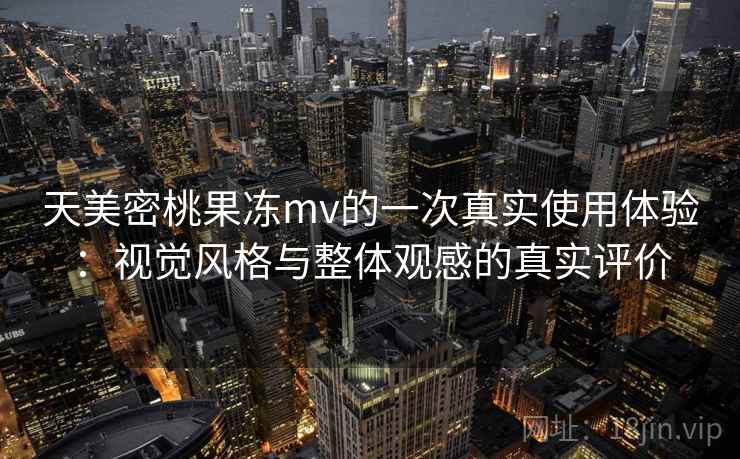 天美密桃果冻mv的一次真实使用体验:视觉风格与整体观感的真实评价 天美密桃果冻mv的一次真实使用体验:视觉风格与整体观感的真实评价