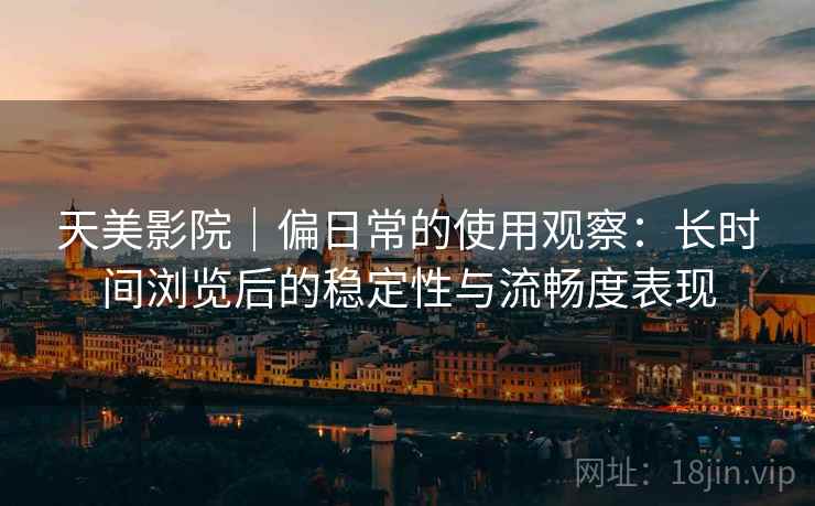 天美影院|偏日常的使用观察:长时间浏览后的稳定性与流畅度表现 天美影院|偏日常的使用观察:长时间浏览后的稳定性与流畅度表现
