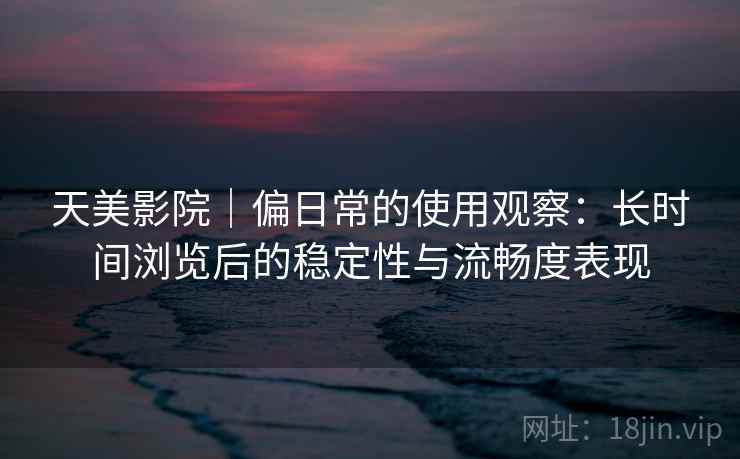 天美影院|偏日常的使用观察:长时间浏览后的稳定性与流畅度表现 天美影院|偏日常的使用观察:长时间浏览后的稳定性与流畅度表现