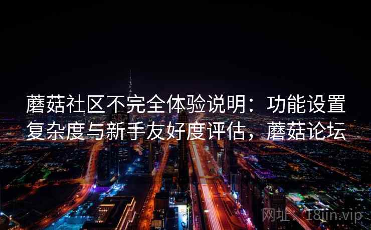 蘑菇社区不完全体验说明:功能设置复杂度与新手友好度评估,蘑菇论坛 蘑菇社区不完全体验说明:功能设置复杂度与新手友好度评估,蘑菇论坛