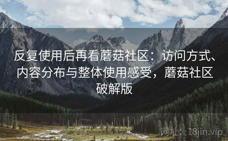 反复使用后再看蘑菇社区:访问方式、内容分布与整体使用感受,蘑菇社区破解版 反复使用后再看蘑菇社区:访问方式、内容分布与整体使用感受,蘑菇社区破解版
