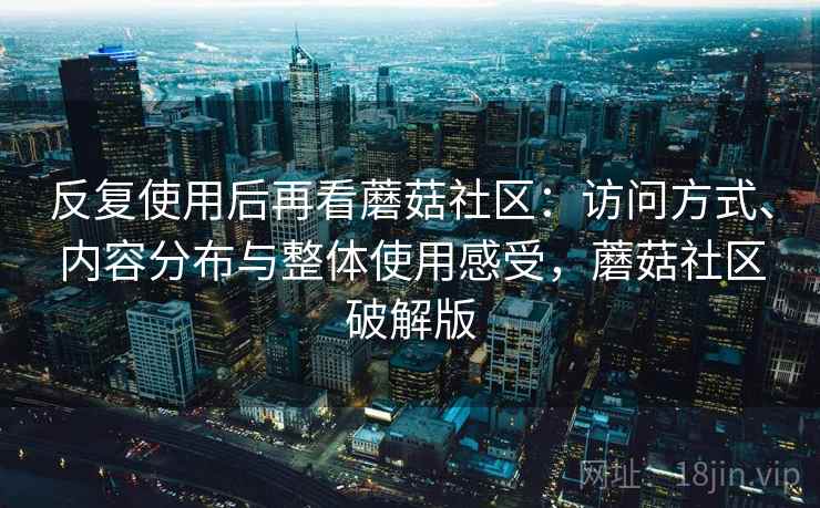 反复使用后再看蘑菇社区:访问方式、内容分布与整体使用感受,蘑菇社区破解版 反复使用后再看蘑菇社区:访问方式、内容分布与整体使用感受,蘑菇社区破解版