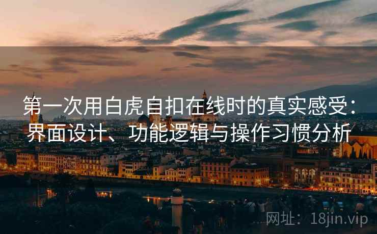 第一次用白虎自扣在线时的真实感受:界面设计、功能逻辑与操作习惯分析 第一次用白虎自扣在线时的真实感受:界面设计、功能逻辑与操作习惯分析