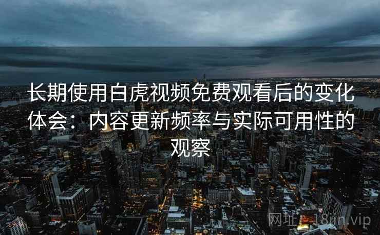 长期使用白虎视频免费观看后的变化体会:内容更新频率与实际可用性的观察 长期使用白虎视频免费观看后的变化体会:内容更新频率与实际可用性的观察