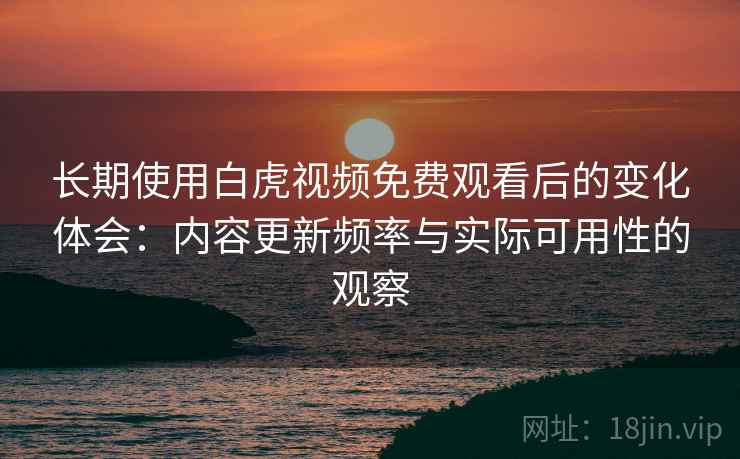 长期使用白虎视频免费观看后的变化体会:内容更新频率与实际可用性的观察 长期使用白虎视频免费观看后的变化体会:内容更新频率与实际可用性的观察