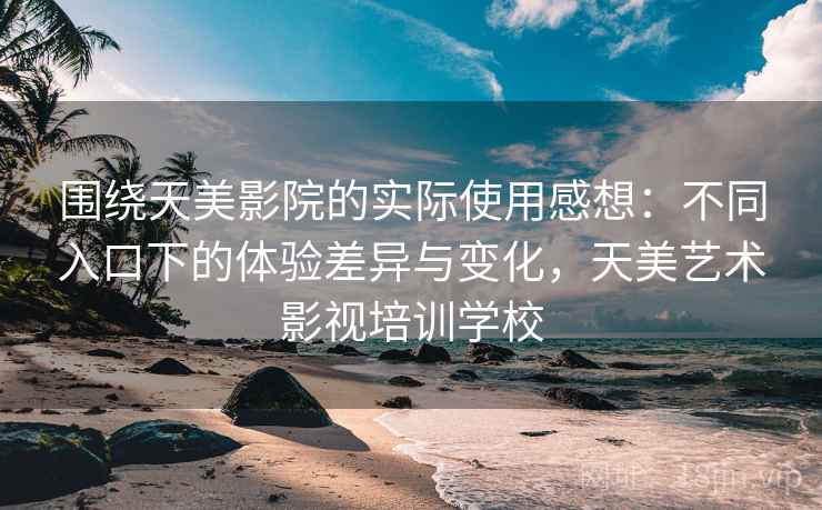 围绕天美影院的实际使用感想:不同入口下的体验差异与变化,天美艺术影视培训学校 围绕天美影院的实际使用感想:不同入口下的体验差异与变化,天美艺术影视培训学校