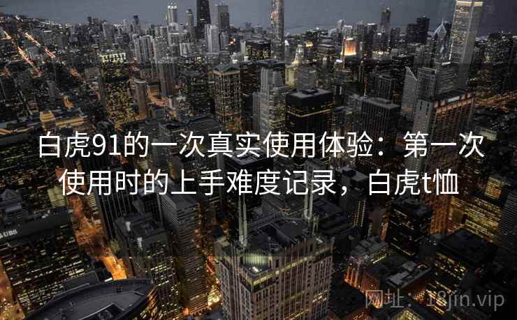 白虎91的一次真实使用体验:第一次使用时的上手难度记录,白虎t恤 白虎91的一次真实使用体验:第一次使用时的上手难度记录,白虎t恤
