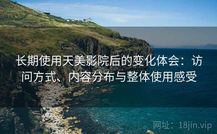 长期使用天美影院后的变化体会：访问方式、内容分布与整体使用感受