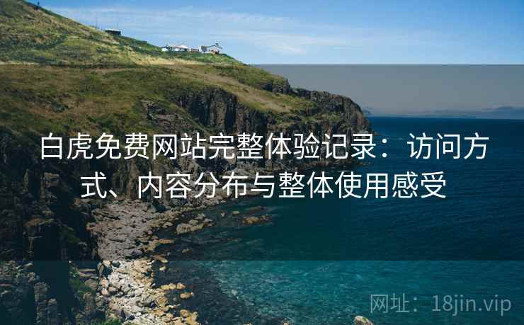 白虎免费网站完整体验记录:访问方式、内容分布与整体使用感受 白虎免费网站完整体验记录:访问方式、内容分布与整体使用感受